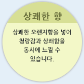 상쾌한 향 - 상쾌한 오렌지향을 넣어 청량감과 상쾌함을 동시에 느낄 수 있습니다.